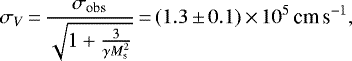 \begin{equation*} \sigma_V\,{=}\,\frac{\sigma_{\textrm{obs}}}{\sqrt{1&#x002B;\frac{3}{\gamma M^2_{\textrm{s}}}}}\,{=}\,(1.3\,{\pm}\,0.1)\,{\times}\,10^{5} \, {\textrm{cm\,s}^{-1}}, \end{equation*}