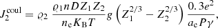 $$ \begin{aligned}&J_2^\mathrm{coul} = \varrho _2\ \frac{\varrho _1 n D Z_1Z_2}{ n_{\rm e} K_{\rm B}T}g \left(Z_1^{2/3} - Z_2^{2/3}\right) \frac{0.3 e^2}{a_{\rm e} P \gamma }, \end{aligned} $$