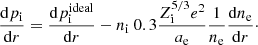 $$ \begin{aligned} \frac{\mathrm{d}p_{\rm i}}{\mathrm{d}r}= \frac{\mathrm{d}p^\mathrm{ideal}_{\rm i}}{\mathrm{d}r} - n_{\rm i}\ 0.3 \frac{Z_{\rm i}^{5/3} e^2}{a_{\rm e}} \frac{1}{n_{\rm e}}\frac{\mathrm{d}n_{\rm e}}{\mathrm{d}r}\cdot \end{aligned} $$