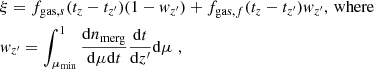 $$ \begin{aligned} \begin{aligned}&\xi =f_{\mathrm{gas},s}(t_z-t_{z^\prime })(1-{ w}_{z^\prime }) + f_{\mathrm{gas},f}(t_z-t_{z^\prime }){ w}_{z^\prime },\, \mathrm{where}\\&{ w}_{z^\prime } = \int _{\mu _{\mathrm{min}}}^{1}\frac{\mathrm{d} n_{\mathrm{merg}}}{\mathrm{d} \mu \mathrm{d} t} \frac{\mathrm{d} t}{\mathrm{d} z^\prime }\mathrm{d} \mu \,\,\mathrm{,} \end{aligned} \end{aligned} $$