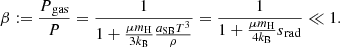 $$ \begin{aligned} \beta :={{P{_{\rm gas}}}\over P}={1\over 1+{\mu m_{\rm H}\over 3k_{\rm B}}{a_{\rm SB}T^3\over \rho }}={1\over 1+{\mu m_{\rm H}\over 4k_{\rm B}}{s{_{\rm rad}}}} \ll 1 .\end{aligned} $$