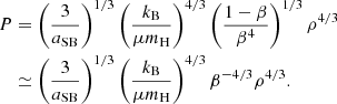 $$ \begin{aligned} P&= \left({3\over a_{\rm SB}}\right)^{1/3}\left({k_{\rm B}\over \mu m_{\rm H}}\right)^{4/3}\left({1-\beta \over \beta ^4}\right)^{1/3}\rho ^{4/3} \nonumber \\&\simeq\left({3\over a_{\rm SB}}\right)^{1/3}\left({k_{\rm B}\over \mu m_{\rm H}}\right)^{4/3}\beta ^{-4/3}\rho ^{4/3} .\end{aligned} $$