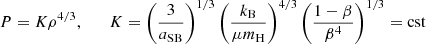 $$ \begin{aligned} P=K\rho ^{4/3},\qquad K=\left({3\over a_{\rm SB}}\right)^{1/3}\left({k_{\rm B}\over \mu m_{\rm H}}\right)^{4/3}\left({1-\beta \over \beta ^4}\right)^{1/3}={\mathrm{cst} }\end{aligned} $$