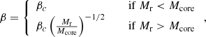 $$ \begin{aligned} \beta&= \left\{ \begin{array}{ll} \beta _c \quad \ \qquad&\mathrm{if}\ M_{\rm r} < {M_{\rm core}}\\ \beta _c\left({M_{\rm r}\over {M_{\rm core}}}\right)^{-1/2} \quad \ \qquad&\mathrm{if}\ M_{\rm r}>{M_{\rm core}}\end{array}\right. ,\end{aligned} $$