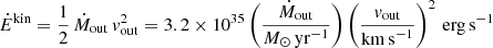 $$ \begin{aligned}&\dot{E}^\mathrm{kin} = \frac{1}{2}\,\dot{M}_{\rm out}\,{ v}^2_{\rm out}= 3.2\times 10^{35} \left(\frac{\dot{M}_{\rm out}}{{M}_{\odot }\,\mathrm{yr}^{-1}} \right) \left(\frac{{ v}_{\rm out}}{\mathrm{km\,s}^{-1}} \right)^2\,\mathrm{erg\,s^{-1}} \end{aligned} $$