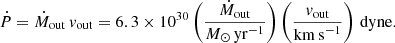 $$ \begin{aligned}&\dot{P} = \dot{M}_{\rm out}\,{ v}_{\rm out}= 6.3\times 10^{30} \left(\frac{\dot{M}_{\rm out}}{{M}_{\odot }\,\mathrm{yr}^{-1}} \right) \left(\frac{{ v}_{\rm out}}{\mathrm{km\,s}^{-1}} \right)\,\mathrm{dyne}. \end{aligned} $$