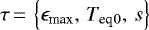 $\tau\,{=}\,\left\lbrace {\epsilon_{\textrm{max}}}, \, {T_{\textrm{eq}}}{_0}, \, s \right\rbrace$