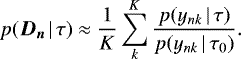 \begin{align*} p({\bm{D_n}} \, | \, \tau) &\approx \frac{1}{K} \sum_k^K \frac{p(y_{nk} \, | \, \tau)}{p(y_{nk} \, | \, \tau_0)}. \end{align*}