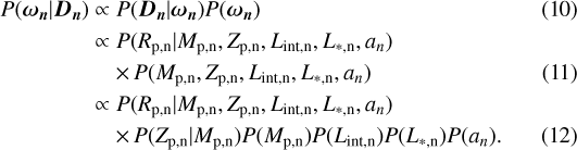 \begin{align*} P({\bm{\omega_n}} | {\bm{D_n}}) &\propto P({\bm{D_n}} | {\bm{\omega_n}}) P({\bm{\omega_n}}) & \\ &\propto P({R_{\mathrm{p,n}}} | {M_{\mathrm{p,n}}}, {Z_{\mathrm{p,n}}}, {L_{\mathrm{int,n}}}, {L_{\mathrm{*,n}}}, a_n) \nonumber &\\ & \quad\,{\times}\,P({M_{\mathrm{p,n}}}, {Z_{\mathrm{p,n}}}, {L_{\mathrm{int,n}}}, {L_{\mathrm{*,n}}}, a_n) &\\ &\propto P({R_{\mathrm{p,n}}} | {M_{\mathrm{p,n}}}, {Z_{\mathrm{p,n}}}, {L_{\mathrm{int,n}}}, {L_{\mathrm{*,n}}}, a_n) \nonumber &\\ & \quad\,{\times}\,P({Z_{\mathrm{p,n}}} | {M_{\mathrm{p,n}}}) P({M_{\mathrm{p,n}}}) P({L_{\mathrm{int,n}}}) P({L_{\mathrm{*,n}}}) P(a_n). \end{align*}