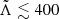 $ \tilde \Lambda \lesssim 400 $
