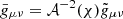 $ \bar{g}_{\mu \nu}= \mathcal{A}^{-2}(\chi) \tilde{g}_{\mu \nu} $