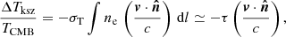 $$ \begin{aligned} \frac{\Delta {T}_{\rm ksz}}{T_{\rm CMB}} = - \sigma _{\rm T} \int n_{\rm e} \, \left( \frac{{\boldsymbol{v}}\cdot {\boldsymbol{\hat{n}}}}{c} \right) \, \mathrm{d}{l} \simeq - \tau \left(\frac{{\boldsymbol{v}} \cdot {\boldsymbol{\hat{n}}}}{c} \right) , \end{aligned} $$