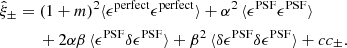 $$ \begin{aligned}&\hat{\xi }_{\pm } = (1+m)^2 \langle \epsilon ^\mathrm{perfect} \epsilon ^\mathrm{perfect} \rangle + \alpha ^2 \, \langle \epsilon ^\mathrm{PSF} \epsilon ^\mathrm{PSF} \rangle \nonumber \\&\qquad \quad + 2\alpha \beta \, \langle \epsilon ^\mathrm{PSF} \delta \epsilon ^\mathrm{PSF} \rangle + \beta ^2 \, \langle \delta \epsilon ^\mathrm{PSF} \delta \epsilon ^\mathrm{PSF} \rangle + cc_{\pm } . \end{aligned} $$