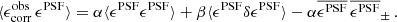 $$ \begin{aligned} \langle \epsilon ^\mathrm{obs}_{\rm corr} \, \epsilon ^\mathrm{PSF} \rangle = \alpha \langle \epsilon ^\mathrm{PSF} \epsilon ^\mathrm{PSF} \rangle + \beta \langle \epsilon ^\mathrm{PSF} \delta \epsilon ^\mathrm{PSF} \rangle - \alpha \overline{ \epsilon ^\mathrm{PSF}}\,\overline{ \epsilon ^\mathrm{PSF}}_\pm \, . \end{aligned} $$