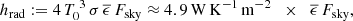 $$ \begin{aligned} h_{\rm rad} := 4\,T_0^{\;3}\,\sigma \,\overline{\epsilon }\, F_{\rm sky} \approx 4.9\,\mathrm{W}\,\mathrm{K}^{-1}\,\mathrm{m}^{-2} \;\;\times \;\; \overline{\epsilon }\, F_{\rm sky}, \end{aligned} $$