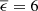 $ \overline{\epsilon} = 6 $