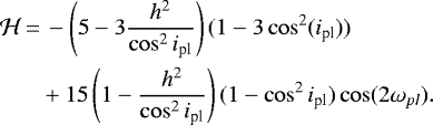 \begin{align*} \mathcal{H}\,{=}&\,-\left(5-3\frac{h^2}{\cos^2i_{\textrm{pl}}}\right)(1-3\cos^2(i_{\textrm{pl}}))\\ &&#x002B;15\left(1-\frac{h^2}{\cos^2i_{\textrm{pl}}}\right)(1-\cos^2i_{\textrm{pl}}) \cos(2\omega_{pl}). \end{align*}