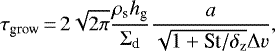 \begin{align*} {\tau_{\textrm{grow}}}\,{=}\,2\sqrt{2\pi}\frac{{\rho_{\textrm{s}}}{h_{\textrm{g}}}}{{\Sigma_{\textrm{d}}}}\frac{a}{\sqrt{1&#x002B;\textrm{St}/{\delta_{\rm{z}}}}{\Delta v}}, \end{align*}