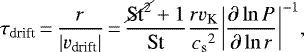 \begin{align*} {\tau_{\textrm{drift}}}\,{=}\, \frac{r}{\vert{v_{\textrm{drift}}}\vert}\,{=}\,\frac{\cancel{\textrm{St}^2}&#x002B;1}{\textrm{St}}\frac{r{v_{\textrm{K}}}}{{c_{\textrm{s}}}^2}{\left\vert\frac{\partial\ln{P}}{\partial\ln{r}}\right\vert}^{-1}, \end{align*}