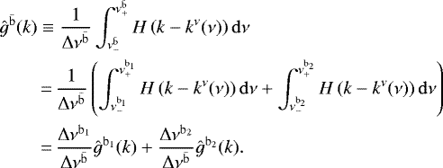 \begin{align*}{\hat{g}}^{{\bar{\mathrm{b}}}}(k)&\equiv \frac{1}{\Delta \nu^{{\bar{\mathrm{b}}}}}\int_{\nu^{{\bar{\mathrm{b}}}}_{-}}^{\nu^{{\bar{\mathrm{b}}}}_{&#x002B;}} H\left(k-k^{\nu}(\nu)\right) \mathrm{d} \nu \nonumber \\ &\,{=}\, \frac{1}{\Delta \nu^{{\bar{\mathrm{b}}}}}\left(\int_{\nu^{\mathrm{b}_1}_{-}}^{\nu^{\mathrm{b}_1}_{&#x002B;}} H\left(k-k^{\nu}(\nu)\right) \mathrm{d} \nu &#x002B; \int_{\nu^{\mathrm{b}_2}_{-}}^{\nu^{\mathrm{b}_2}_{&#x002B;}} H\left(k-k^{\nu}(\nu)\right) \mathrm{d} \nu \right) \nonumber\\ &\,{=}\,\frac{\Delta \nu^{\mathrm{b}_1}}{\Delta \nu^{{\bar{\mathrm{b}}}}} {\hat{g}}^{\mathrm{b}_1}(k)&#x002B;\frac{\Delta \nu^{\mathrm{b}_2}}{\Delta \nu^{{\bar{\mathrm{b}}}}} {\hat{g}}^{\mathrm{b}_2}(k). \end{align*}