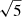 $ \sqrt{5} $