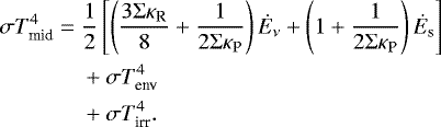 \begin{align*}\sigma T_{\textrm{mid}}^4 = \;& \frac{1}{2} \left[ \left(\frac{3 \Sigma \kappa_{\textrm{R}}}{8} &#x002B; \frac{1}{2 \Sigma \kappa_{\textrm{P}}} \right) \dot{E}_{\nu} &#x002B; \left(1 &#x002B; \frac{1}{2 \Sigma \kappa_{\textrm{P}}} \right) \dot{E}_{\textrm{s}} \right] \nonumber\\ &&#x002B; \sigma T_{\textrm{env}}^4 \nonumber\\ &&#x002B; \sigma T_{\textrm{irr}}^4. \end{align*}