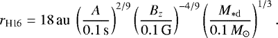 \begin{equation*}r_{\textrm{H16}} = {18}\,\textrm{au} ~ \left(\frac{A}{{0.1}\,\textrm{s}} \right)^{2/9} \left(\frac{B_z}{{0.1}\,\textrm{G}} \right)^{-4/9} \left(\frac{M_{*\mathrm{d}}}{{0.1}\,{M_{\odot}}} \right)^{1/3}. \end{equation*}