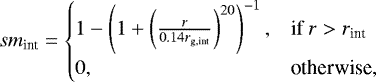 \begin{equation*} sm_{\textrm{int}} = \begin{cases} 1 - \left(1 &#x002B; \left(\frac{r}{0.14 r_{\textrm{g,int}}}\right)^{20} \right) ^{-1}, & \text{if } r > r_{\textrm{int}}\\ 0, & \text{otherwise}, \end{cases} \end{equation*}