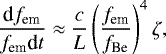 \begin{equation*} \frac{\textrm{d}f_{\textrm{em}}}{f_{\textrm{em}}\textrm{d}t}\approx \frac{c}{L} \left(\frac{f_{\textrm{em}}}{f_{\textrm{Be}}}\right)^4\zeta,\end{equation*}
