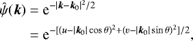 \begin{equation*} \begin{split} \hat{\psi}(\bm{k}) & =\textrm{e}^{-|\bm{k}-\bm{k}_0|^2/2} \\ & =\textrm{e}^{-[(u-|\bm{k}_0|\cos \theta)^2&#x002B;(v-|\bm{k}_0|\sin \theta)^2]/2}, \end{split}\end{equation*}