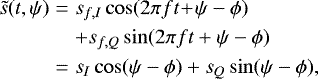\begin{eqnarray*} \tilde{s}(t,\psi) & = & s_{f,I} \cos(2 \pi f t \! &#x002B; \! \psi - \phi) \nonumber\\ & & &#x002B; s_{f,Q} \sin(2 \pi f t &#x002B; \psi - \phi) \nonumber\\ & = & s_I \cos(\psi - \phi) &#x002B; s_Q \sin(\psi- \phi),\end{eqnarray*}