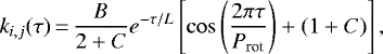 \begin{equation*} k_{i,j}(\tau)\,{=}\,\frac{B}{2&#x002B;C}e^{-\tau/L}\left[\cos \left(\frac{2\pi \tau}{P_{\textrm{rot}}}\right) &#x002B; (1&#x002B;C)\right], \end{equation*}