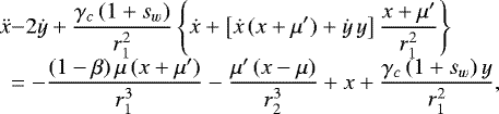 \begin{equation*}\begin{array}{l@{}l@{}l} \ddot{x}&\displaystyle -2\dot{y}&#x002B;\frac{\gamma_c\,(1&#x002B;s_w)}{r_1^2}\left\{\dot{x}&#x002B;\left[\dot{x}\,(x&#x002B;\mu&#x0027;)&#x002B;\dot{y}\,y\right] \frac{x&#x002B;\mu&#x0027;}{r_1^2}\right\} \\[6pt] &\displaystyle =-\frac{(1-\beta)\,\mu\,(x&#x002B;\mu&#x0027;)}{r_1^3}-\frac{\mu&#x0027;\,(x-\mu)}{r_2^3}&#x002B;x&#x002B;\frac{\gamma_c\,(1&#x002B;s_w)\,y}{r_1^2}, \end{array} \end{equation*}