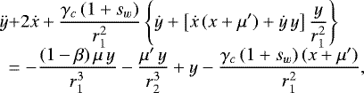 \begin{equation*}\begin{array}{l@{}l@{}l} \ddot{y}&\displaystyle &#x002B;2\dot{x}&#x002B;\frac{\gamma_c\,(1&#x002B;s_w)}{r_1^2}\left\{\dot{y}&#x002B;\left[\dot{x}\,(x&#x002B;\mu&#x0027;)&#x002B;\dot{y}\,y\right]\frac{y}{r_1^2}\right\} \\[6pt] &\displaystyle =-\frac{(1-\beta)\,\mu\,y}{r_1^3}-\frac{\mu&#x0027;\,y}{r_2^3}&#x002B;y-\frac{\gamma_c\,(1&#x002B;s_w)\,(x&#x002B;\mu&#x0027;)}{r_1^2}, \end{array} \end{equation*}