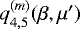 $q^{(m)}_{4,5}(\beta,\mu&#x0027;)$