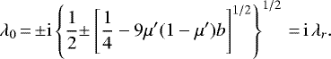 \begin{equation*}\lambda_0\,{=}\,{\pm}\mathrm{i}\left\{\frac{1}{2}{\pm}\left[\frac{1}{4}-9\mu&#x0027;(1-\mu&#x0027;)b\right]^{1/2}\right\}^{1/2}\,{=}\,\mathrm{i}\,\lambda_r. \end{equation*}