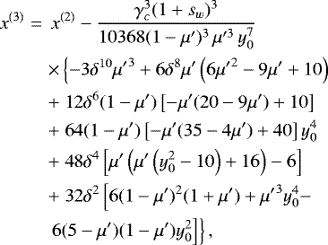 \begin{eqnarray*}x^{(3)}&=&\,x^{(2)} -\frac{\gamma_c^3(1&#x002B;s_w)^3}{10368 (1 - \mu&#x0027;)^3\,\mu&#x0027;^3\,y_0^7}\nonumber \\ &&\times\left\{{-3 \delta^{10} {\mu&#x0027;} ^3&#x002B;6 \delta^8 \mu&#x0027; \left(6 {\mu&#x0027;} ^2-9 \mu&#x0027; &#x002B;10\right)}\right.\nonumber \\ && &#x002B;\left.{12\delta^6 (1 - \mu&#x0027;)\left[-\mu&#x0027; (20 - 9 \mu&#x0027;)&#x002B;10\right]}\right. \nonumber\\ && &#x002B;\left.{64 (1 - \mu&#x0027;) \left[-\mu&#x0027; (35 - 4 \mu&#x0027;)&#x002B;40\right] y_0^4}\right. \\ && &#x002B;\left.{48 \delta^4 \left[\mu&#x0027; \left(\mu&#x0027; \left(y_0^2-10\right)&#x002B;16\right)-6\right]}\right. \nonumber\\ && &#x002B;\left.{32 \delta^2\left[{6 (1 - \mu&#x0027;)^2 (1 &#x002B; \mu&#x0027;)&#x002B;{\mu&#x0027;} ^3 y_0^4-}\right.}\right. \nonumber\\ && \left.{\left.{6 (5 - \mu&#x0027;) (1 - \mu&#x0027;) y_0^2}\right]}\right\},\nonumber \end{eqnarray*}