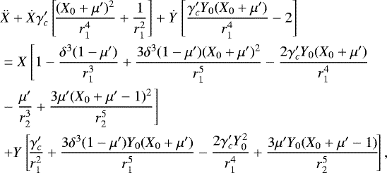 \begin{eqnarray*}&& \ddot{X} &#x002B; \dot{X} \gamma_c&#x0027; \left[\!\frac{(X_0&#x002B;\mu&#x0027;)^2}{r_1^4}&#x002B;\frac{1}{r_1^2}\right]&#x002B;\dot{Y} \left[\frac{\gamma_c&#x0027; Y_0 (X_0&#x002B;\mu&#x0027;)}{r_1^4}-2\right] \nonumber\\ && \ =X \left[{1-\frac{\delta ^3 (1-\mu&#x0027;)}{r_1^3}&#x002B;\frac{3 \delta ^3 (1-\mu&#x0027;) (X_0&#x002B;\mu&#x0027;)^2}{r_1^5}-\frac{2 \gamma_c&#x0027; Y_0 (X_0&#x002B;\mu&#x0027;)}{r_1^4}}\right. \nonumber\\ && \ -\left.{\frac{\mu&#x0027; }{r_2^3}&#x002B;\frac{3 \mu&#x0027; (X_0&#x002B;\mu&#x0027;-1)^2}{r_2^5}}\right]\nonumber \\ && \ &#x002B;Y \left[\!\frac{\gamma_c&#x0027;}{r_1^2}&#x002B;\frac{3 \delta ^3 (1-\mu&#x0027;) Y_0 (X_0&#x002B;\mu&#x0027;)}{r_1^5}-\frac{2 \gamma_c&#x0027; Y_0^2}{r_1^4}&#x002B;\frac{3 \mu&#x0027; Y_0 (X_0&#x002B;\mu&#x0027;-1)}{r_2^5}\!\right],\nonumber \\ \end{eqnarray*}