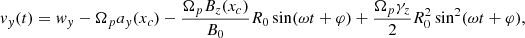 $$ \begin{aligned} v_y(t) = w_y -\Omega _p a_y(x_c) - \frac{\Omega _p B_z(x_c)}{B_0} R_0 \sin (\omega t + \varphi ) + \frac{\Omega _p \gamma _z}{2} R_0^2 \sin ^2(\omega t + \varphi ) , \end{aligned} $$
