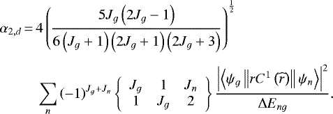 \begin{equation*} \begin{split} \alpha _{2,d}\,{=}\,&4\left(\frac{ 5J_{g}\left(2J_{g}-1 \right) }{ 6\left(J_{g}&#x002B;1 \right) \left(2J_{g}&#x002B;1 \right) \left(2J_{g}&#x002B;3 \right) }\right)^{\frac{1}{2}}\\[4pt] &\sum_{n} \left(-1 \right)^{J_{g}&#x002B;J_{n}} \left\lbrace \begin{array}{ccc} J_{g} & 1 & J_{n} \\ 1 & J_{g} & 2 \end{array} \right\rbrace \frac{ \left | \left \langle \psi _{g} \left \| rC^{1}\left (\widehat{r} \right) \right \|\psi _{n} \right \rangle \right |^{2}}{ \Delta E_{ng} }. \end{split} \end{equation*}