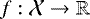 $f: \mathcal{X} \rightarrow \mathbb{R}$