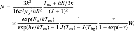 \begin{eqnarray*}N &=& \frac{3k^2}{16\pi^3{\mu_{_{\textrm{D}}}}^2hB^2}\frac{T_{\textrm{ex}}&#x002B;hB/3k}{(J&#x002B;1)^2}\nonumber\\ &&\times\,\frac{\exp(E_{\textrm{u}}/kT_{\textrm{ex}})}{\exp(h\nu/kT_{\textrm{ex}})-1} \frac{1}{J(T_{\textrm{ex}})-J(T_{\textrm{bg}})}\frac{\tau}{1-\exp(-\tau)} W, \end{eqnarray*}