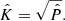 $$ \begin{aligned} \hat{K} = \sqrt{\hat{P}}. \end{aligned} $$