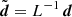 $ \tilde{\boldsymbol{d}} = L^{-1}\,\boldsymbol{d} $