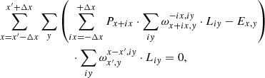 $$ \begin{aligned}&\sum _{x=x^{\prime }-\Delta x}^{x^{\prime }+\Delta x} \sum _{ y} \left(\sum _{ix=-\Delta x}^{+\Delta x}P_{x+ix}\cdot \sum _{i{ y}} \omega _{x+ix,{ y}}^{-ix,i{ y}}\cdot L_{i{ y}}-E_{x,{ y}}\right) \nonumber \\&\qquad \qquad \qquad \qquad \cdot \sum _{i{ y}} \omega _{x^{\prime },{ y}}^{x-x^{\prime },i{ y}}\cdot L_{i{ y}} = 0, \end{aligned} $$