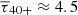 $ \overline{\tau}_{\mathrm{40+}} \approx 4.5 $