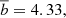 $ \overline{b} = 4.33, $