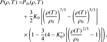 \begin{align*}\begin{split} P(\rho, T) = & P_{\textrm{th}}(\rho, T)\\ & &#x002B; \frac{3}{2} K_0 \left[ \left(\frac{\rho(T)}{\rho_0} \right)^{7/3} -\left(\frac{\rho(T)}{\rho_0} \right)^{5/3}\right] \\ & \times \left(1 - \frac{3}{4}(4-K_0&#x0027;) \left[ \left(\frac{\rho(T)}{\rho_0}^{2/3}-1\right) \right]\right), \end{split} \end{align*}