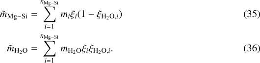 \begin{align*}\tilde{m}_{\textrm{Mg-Si}} & = \sum_{i=1}^{n_{\textrm{Mg-Si}}}m_{i}\xi_{i}(1-\xi_{\textrm{H}_2\textrm{O}, i})\\ \tilde{m}_{\textrm{H}_2\textrm{O}} & =\sum_{i=1}^{n_{\textrm{Mg-Si}}}m_{\textrm{H}_2\textrm{O}}\xi_{i}\xi_{\textrm{H}_2\textrm{O},{ i}}. \end{align*}