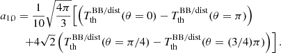 $$ \begin{aligned} a_{1,0}&= \frac{1}{10} \sqrt{\frac{4\pi }{3}} \Bigl [ { \left({T_{\rm th}^\mathrm{BB/dist} (\theta =0) - T_{\rm th}^\mathrm{BB/dist} (\theta =\pi ) }\right) } \\&\quad { + 4 \sqrt{2} \left({T_{\rm th}^\mathrm{BB/dist} (\theta =\pi /4) - T_{\rm th}^\mathrm{BB/dist} (\theta =(3/4)\pi ) }\right) } \Bigr ] \, \nonumber . \end{aligned} $$